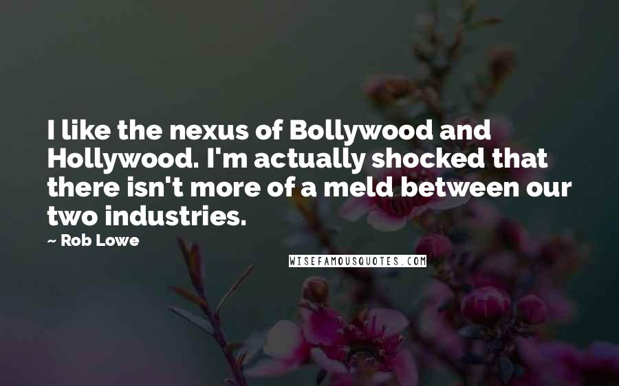 Rob Lowe Quotes: I like the nexus of Bollywood and Hollywood. I'm actually shocked that there isn't more of a meld between our two industries.