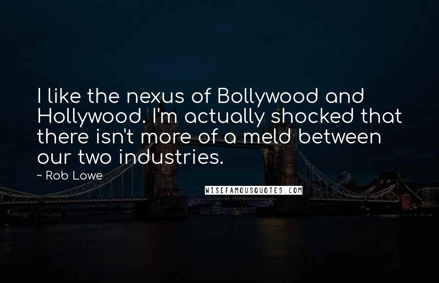 Rob Lowe Quotes: I like the nexus of Bollywood and Hollywood. I'm actually shocked that there isn't more of a meld between our two industries.