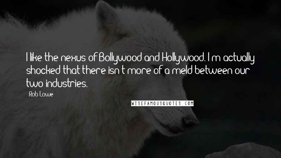 Rob Lowe Quotes: I like the nexus of Bollywood and Hollywood. I'm actually shocked that there isn't more of a meld between our two industries.