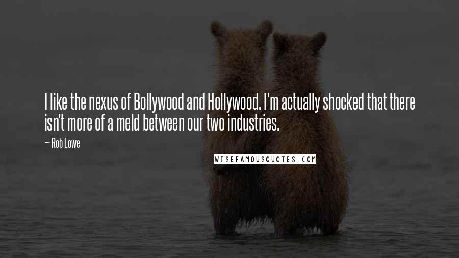 Rob Lowe Quotes: I like the nexus of Bollywood and Hollywood. I'm actually shocked that there isn't more of a meld between our two industries.