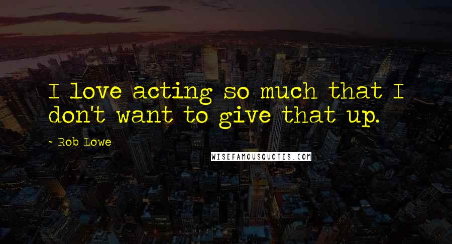 Rob Lowe Quotes: I love acting so much that I don't want to give that up.