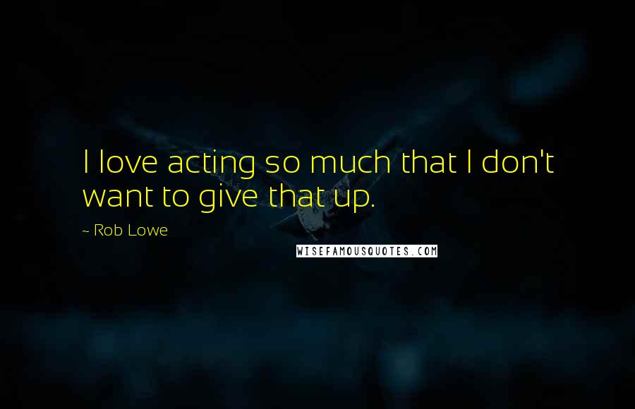 Rob Lowe Quotes: I love acting so much that I don't want to give that up.