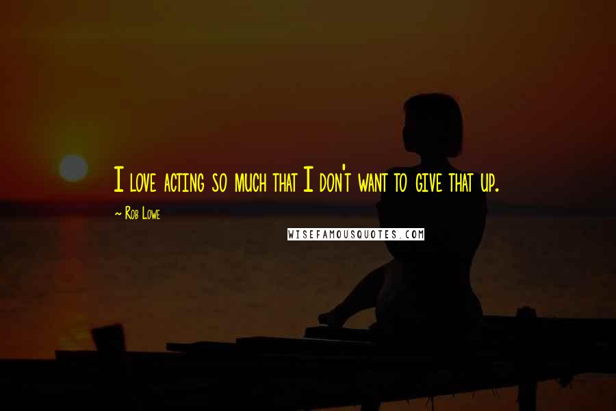 Rob Lowe Quotes: I love acting so much that I don't want to give that up.