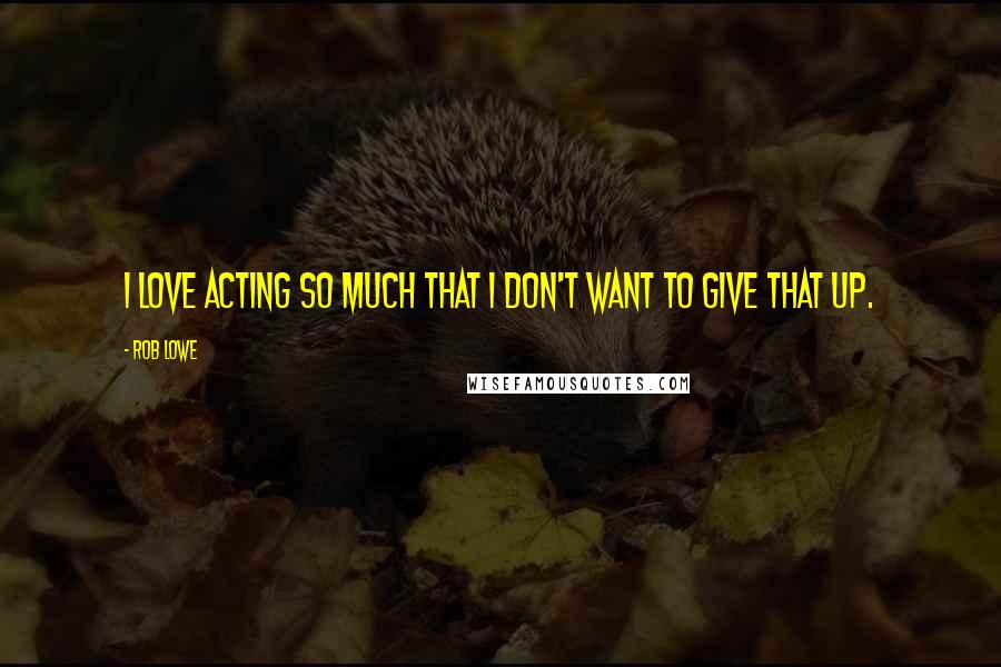 Rob Lowe Quotes: I love acting so much that I don't want to give that up.