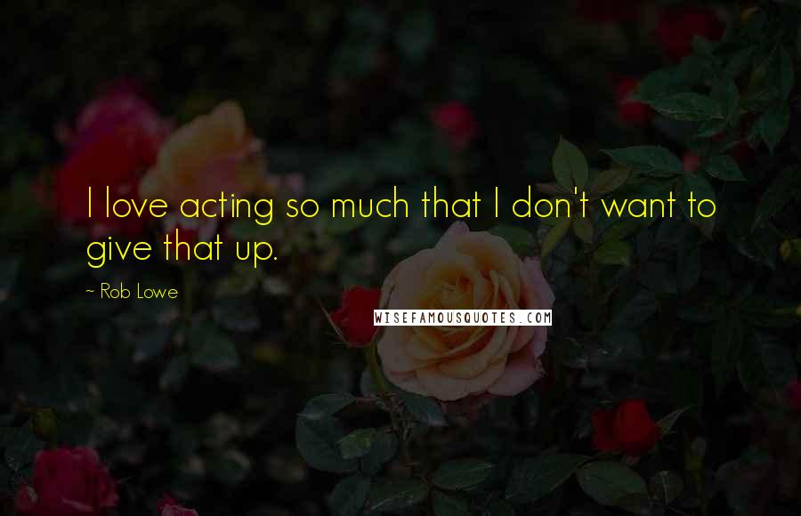 Rob Lowe Quotes: I love acting so much that I don't want to give that up.