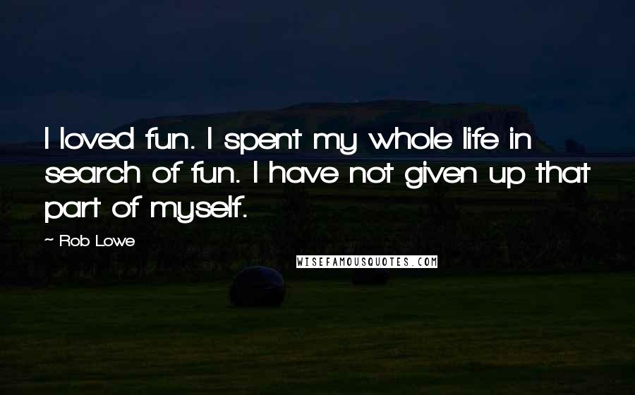 Rob Lowe Quotes: I loved fun. I spent my whole life in search of fun. I have not given up that part of myself.