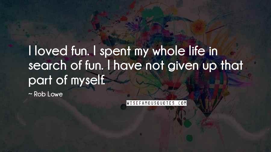 Rob Lowe Quotes: I loved fun. I spent my whole life in search of fun. I have not given up that part of myself.