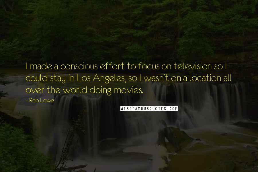 Rob Lowe Quotes: I made a conscious effort to focus on television so I could stay in Los Angeles, so I wasn't on a location all over the world doing movies.