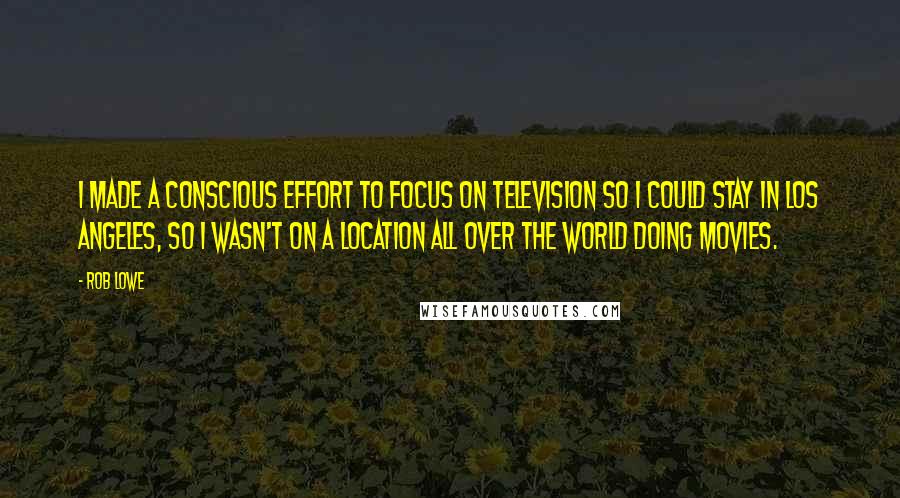 Rob Lowe Quotes: I made a conscious effort to focus on television so I could stay in Los Angeles, so I wasn't on a location all over the world doing movies.