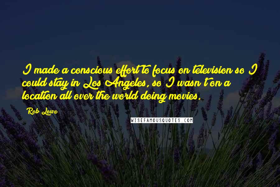 Rob Lowe Quotes: I made a conscious effort to focus on television so I could stay in Los Angeles, so I wasn't on a location all over the world doing movies.