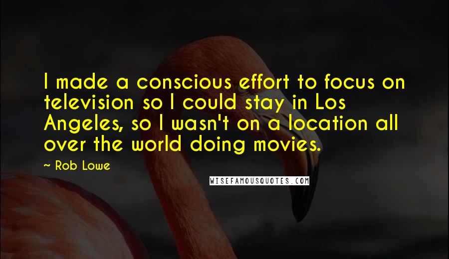 Rob Lowe Quotes: I made a conscious effort to focus on television so I could stay in Los Angeles, so I wasn't on a location all over the world doing movies.