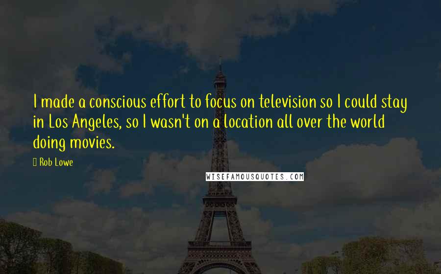 Rob Lowe Quotes: I made a conscious effort to focus on television so I could stay in Los Angeles, so I wasn't on a location all over the world doing movies.