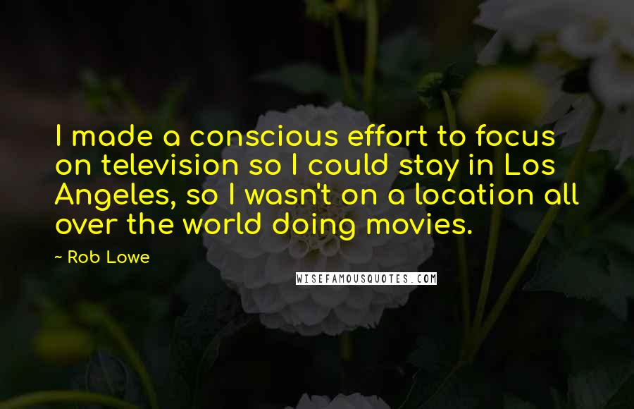 Rob Lowe Quotes: I made a conscious effort to focus on television so I could stay in Los Angeles, so I wasn't on a location all over the world doing movies.