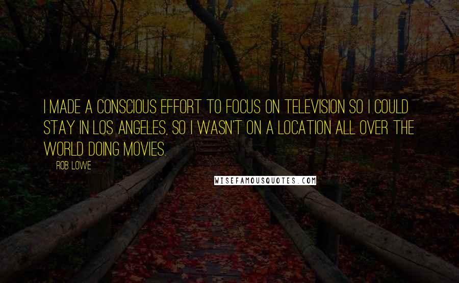 Rob Lowe Quotes: I made a conscious effort to focus on television so I could stay in Los Angeles, so I wasn't on a location all over the world doing movies.