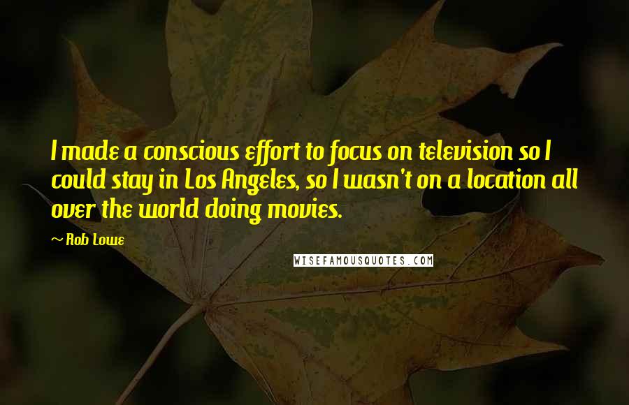 Rob Lowe Quotes: I made a conscious effort to focus on television so I could stay in Los Angeles, so I wasn't on a location all over the world doing movies.