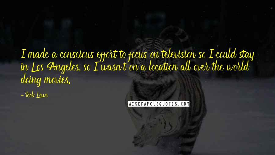 Rob Lowe Quotes: I made a conscious effort to focus on television so I could stay in Los Angeles, so I wasn't on a location all over the world doing movies.