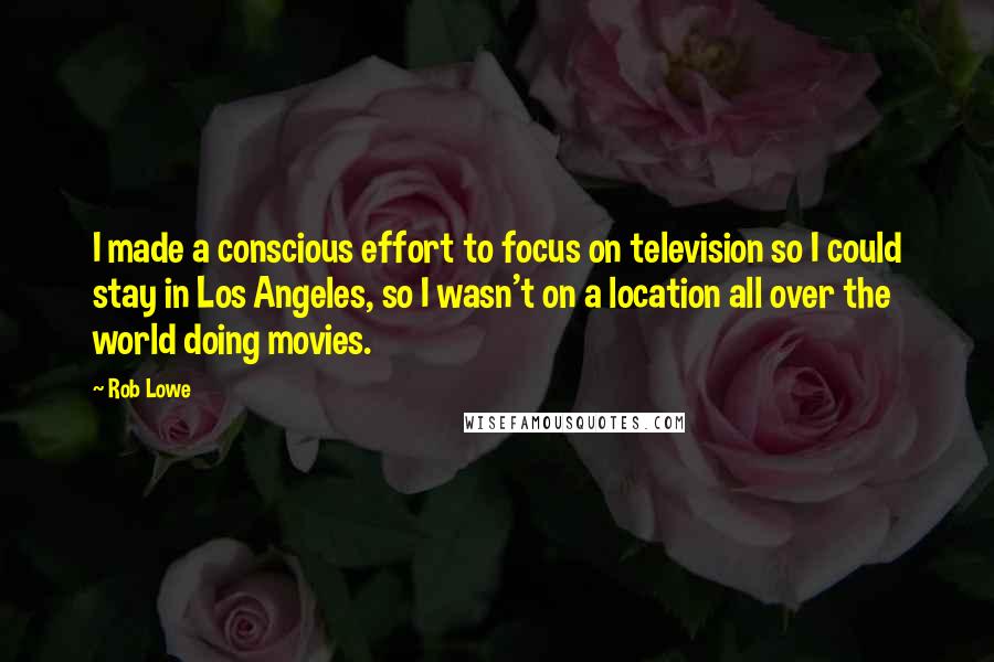 Rob Lowe Quotes: I made a conscious effort to focus on television so I could stay in Los Angeles, so I wasn't on a location all over the world doing movies.