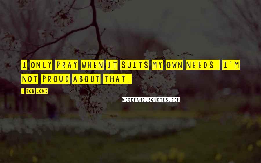 Rob Lowe Quotes: I only pray when it suits my own needs. I'm not proud about that.