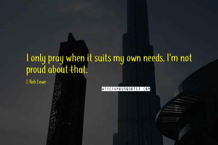 Rob Lowe Quotes: I only pray when it suits my own needs. I'm not proud about that.