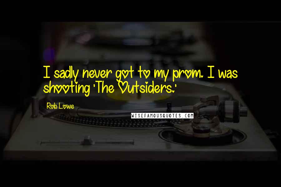 Rob Lowe Quotes: I sadly never got to my prom. I was shooting 'The Outsiders.'