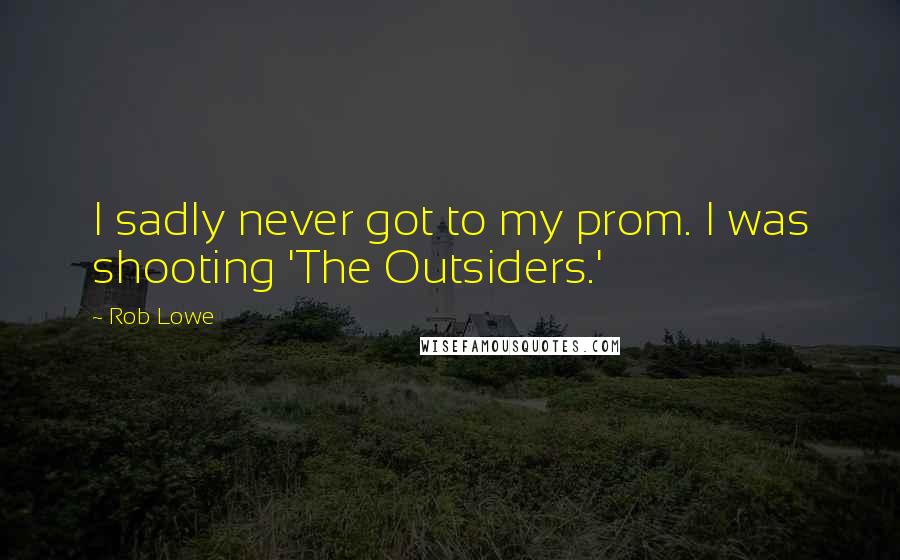 Rob Lowe Quotes: I sadly never got to my prom. I was shooting 'The Outsiders.'