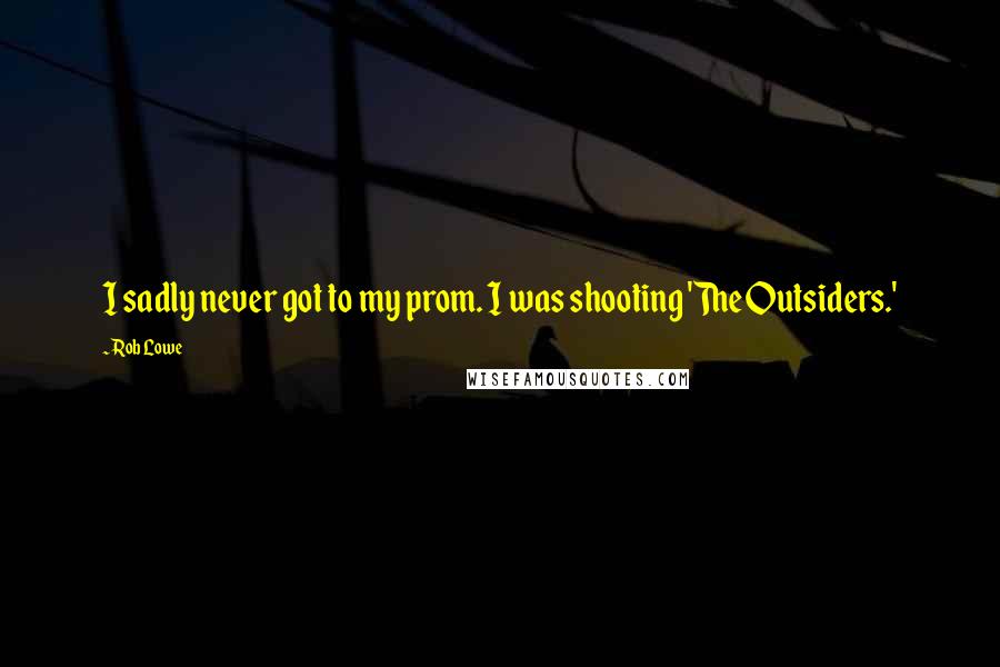 Rob Lowe Quotes: I sadly never got to my prom. I was shooting 'The Outsiders.'