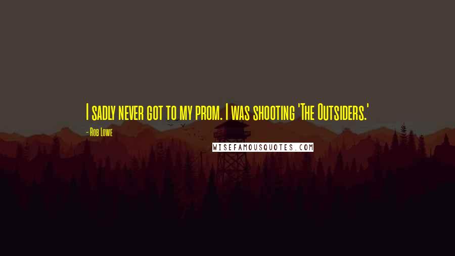 Rob Lowe Quotes: I sadly never got to my prom. I was shooting 'The Outsiders.'