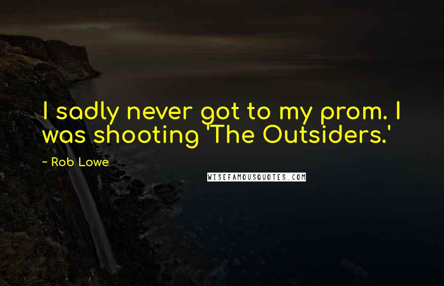 Rob Lowe Quotes: I sadly never got to my prom. I was shooting 'The Outsiders.'
