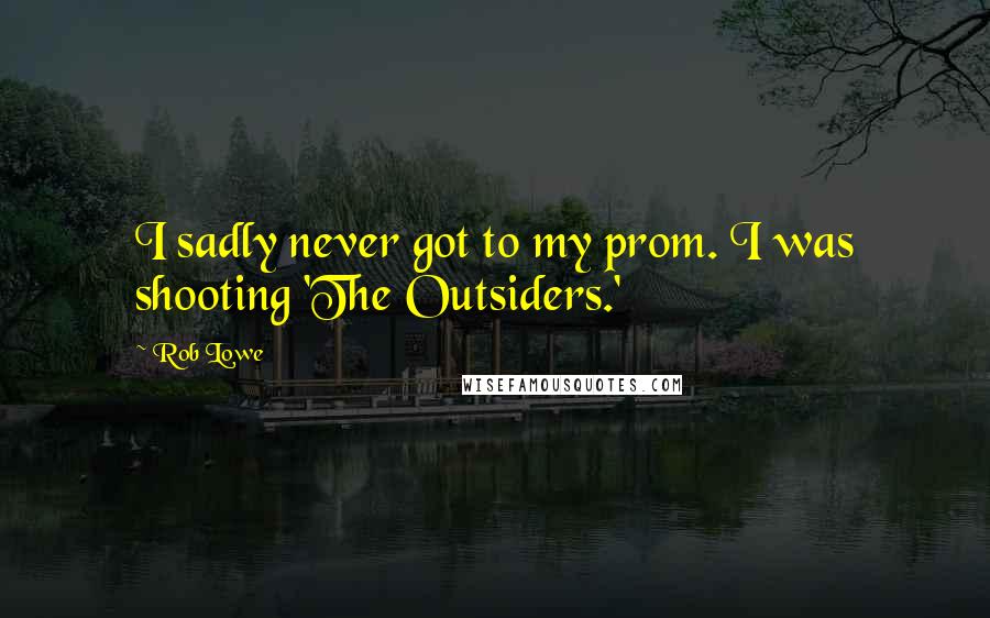 Rob Lowe Quotes: I sadly never got to my prom. I was shooting 'The Outsiders.'