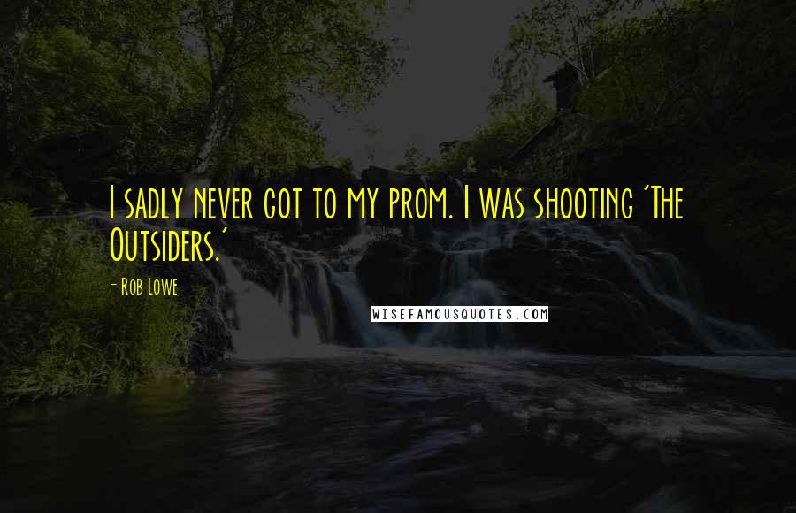 Rob Lowe Quotes: I sadly never got to my prom. I was shooting 'The Outsiders.'