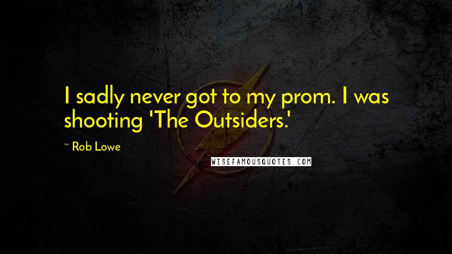 Rob Lowe Quotes: I sadly never got to my prom. I was shooting 'The Outsiders.'
