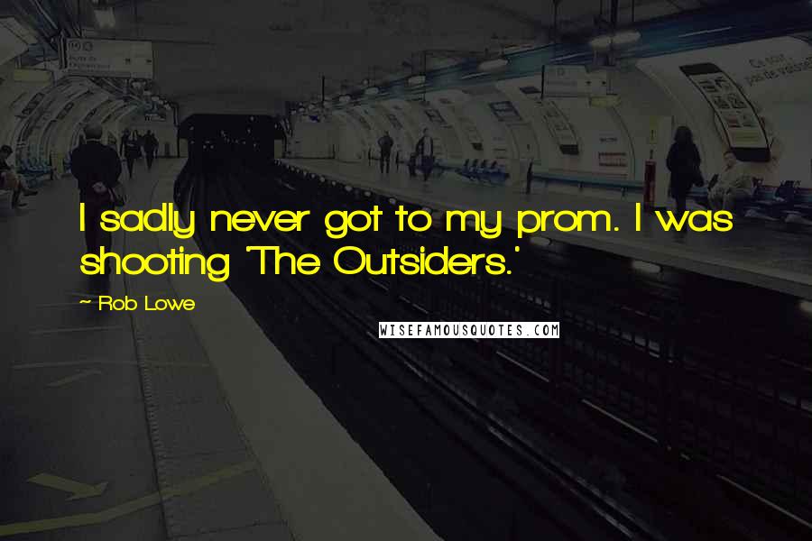 Rob Lowe Quotes: I sadly never got to my prom. I was shooting 'The Outsiders.'