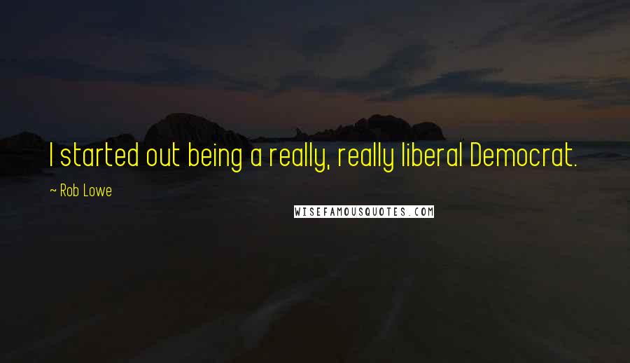 Rob Lowe Quotes: I started out being a really, really liberal Democrat.