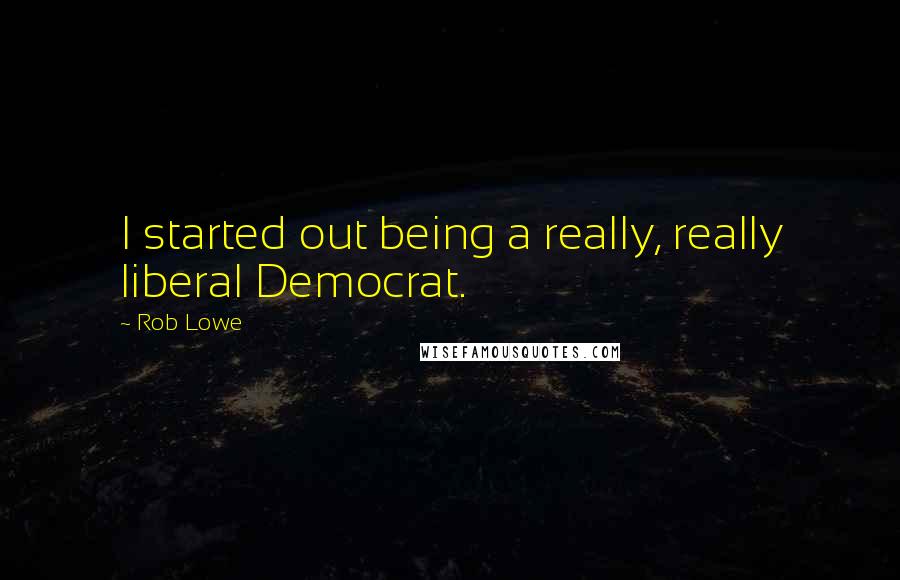 Rob Lowe Quotes: I started out being a really, really liberal Democrat.