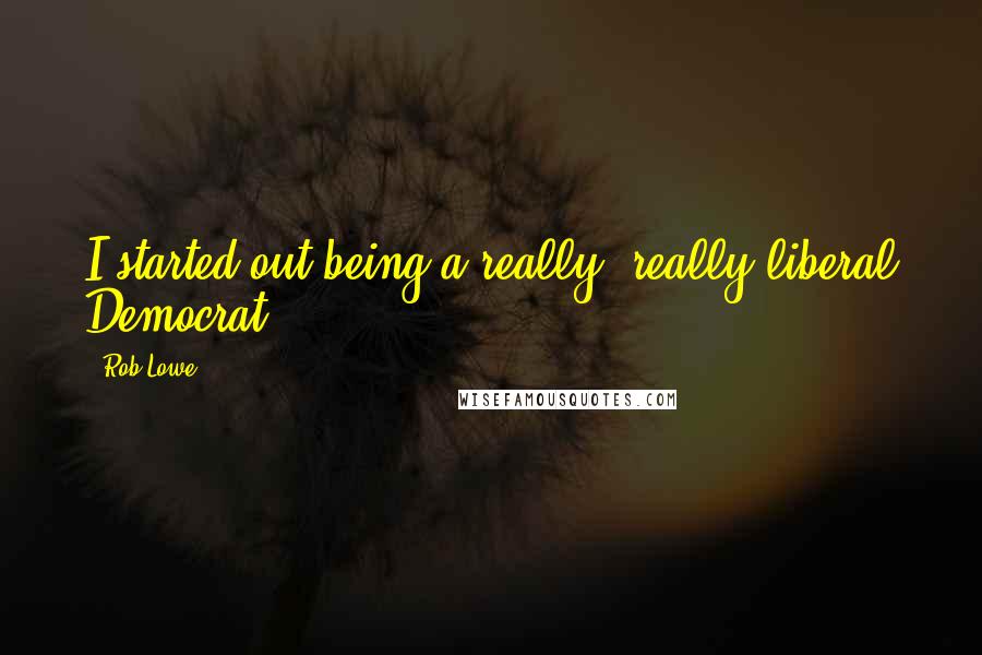 Rob Lowe Quotes: I started out being a really, really liberal Democrat.