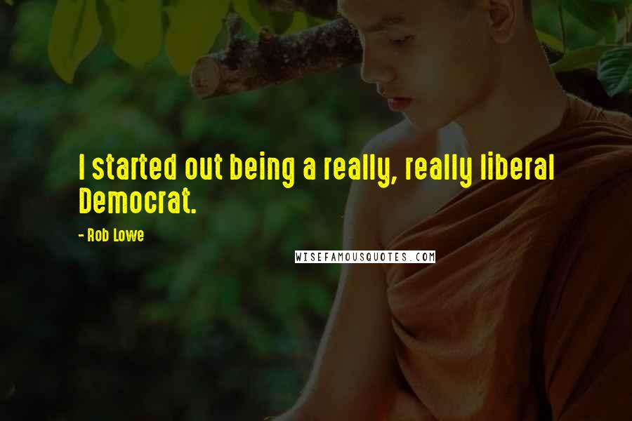 Rob Lowe Quotes: I started out being a really, really liberal Democrat.