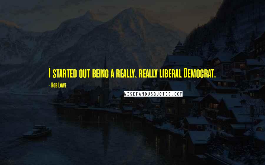 Rob Lowe Quotes: I started out being a really, really liberal Democrat.