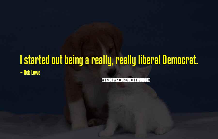 Rob Lowe Quotes: I started out being a really, really liberal Democrat.
