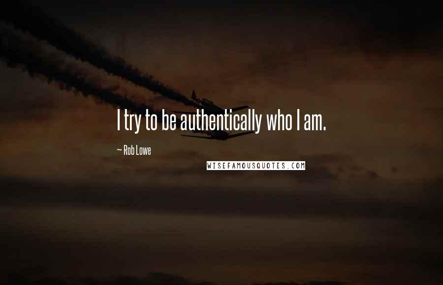 Rob Lowe Quotes: I try to be authentically who I am.
