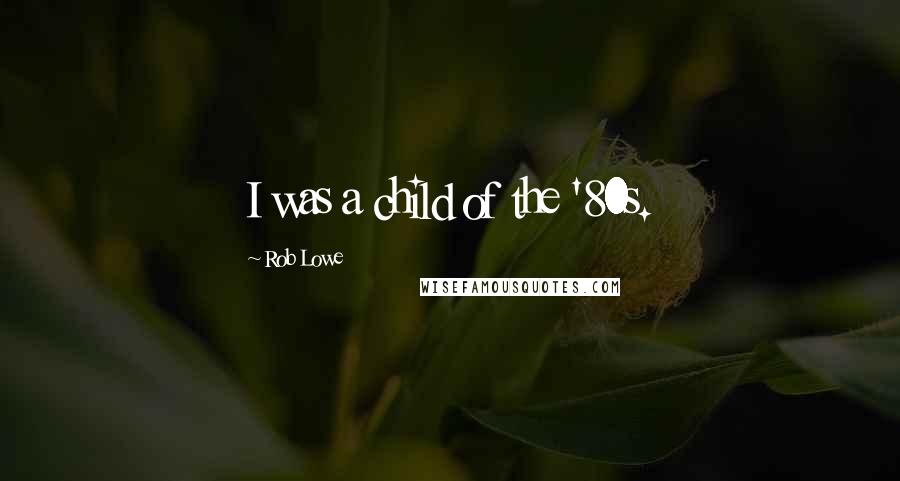 Rob Lowe Quotes: I was a child of the '80s.
