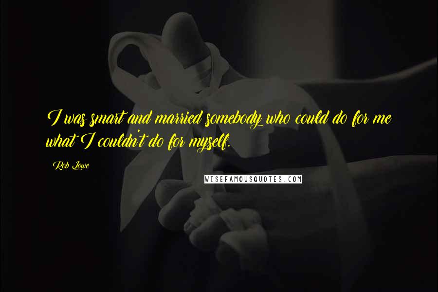 Rob Lowe Quotes: I was smart and married somebody who could do for me what I couldn't do for myself.
