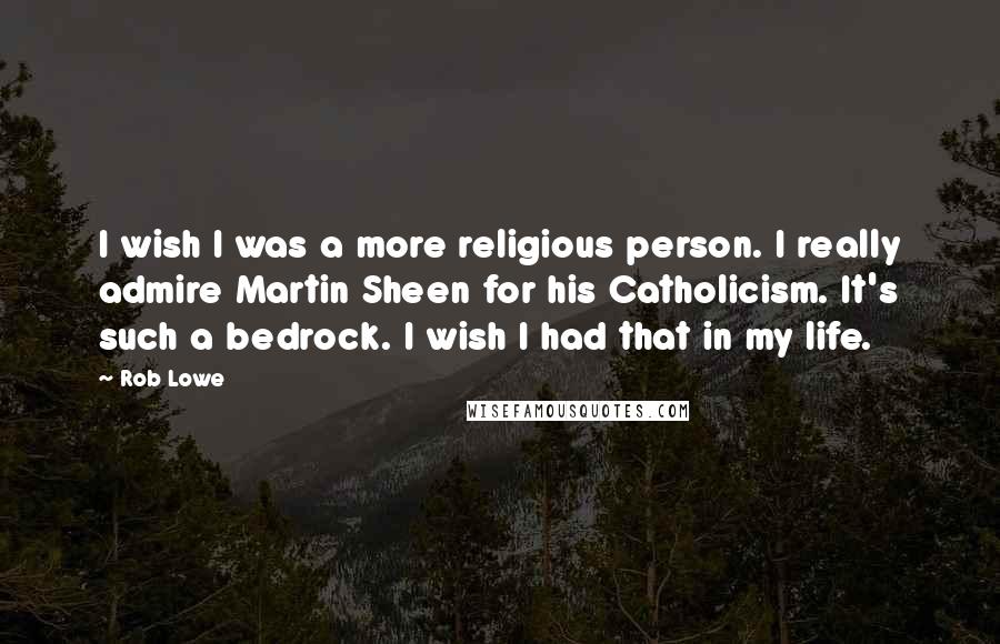 Rob Lowe Quotes: I wish I was a more religious person. I really admire Martin Sheen for his Catholicism. It's such a bedrock. I wish I had that in my life.