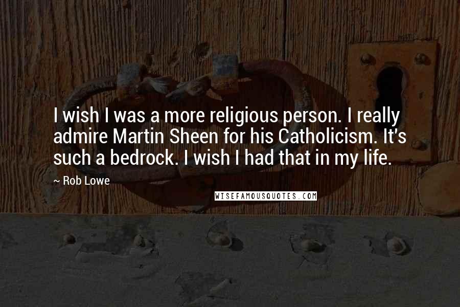 Rob Lowe Quotes: I wish I was a more religious person. I really admire Martin Sheen for his Catholicism. It's such a bedrock. I wish I had that in my life.