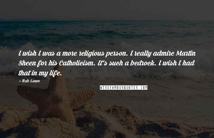 Rob Lowe Quotes: I wish I was a more religious person. I really admire Martin Sheen for his Catholicism. It's such a bedrock. I wish I had that in my life.