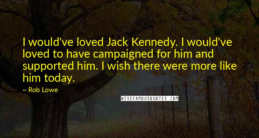 Rob Lowe Quotes: I would've loved Jack Kennedy. I would've loved to have campaigned for him and supported him. I wish there were more like him today.