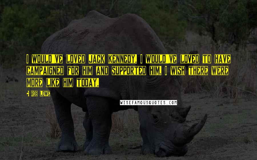 Rob Lowe Quotes: I would've loved Jack Kennedy. I would've loved to have campaigned for him and supported him. I wish there were more like him today.