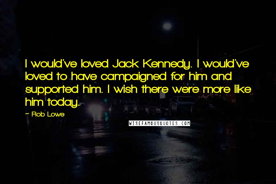 Rob Lowe Quotes: I would've loved Jack Kennedy. I would've loved to have campaigned for him and supported him. I wish there were more like him today.