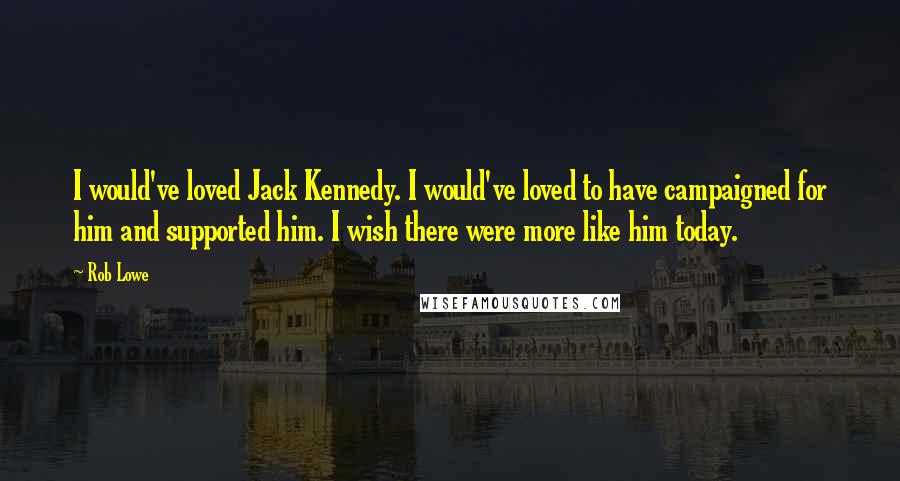 Rob Lowe Quotes: I would've loved Jack Kennedy. I would've loved to have campaigned for him and supported him. I wish there were more like him today.