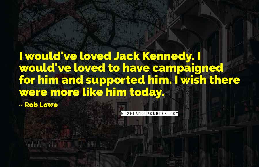 Rob Lowe Quotes: I would've loved Jack Kennedy. I would've loved to have campaigned for him and supported him. I wish there were more like him today.