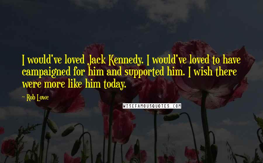 Rob Lowe Quotes: I would've loved Jack Kennedy. I would've loved to have campaigned for him and supported him. I wish there were more like him today.